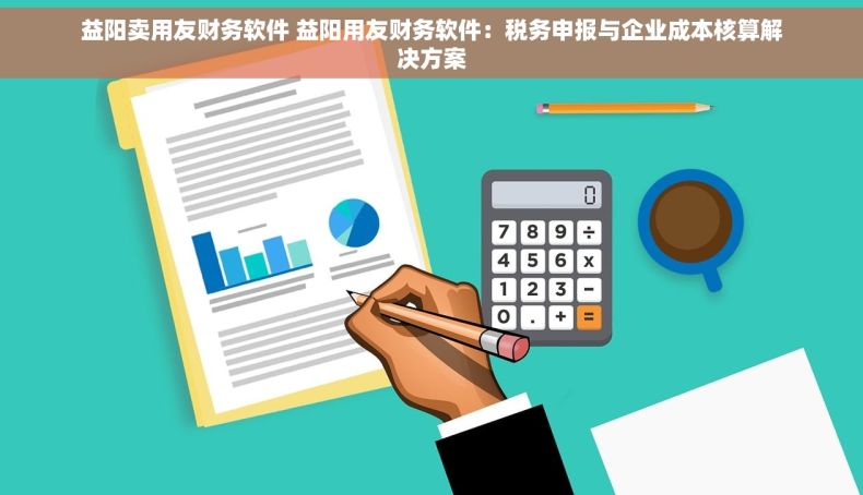 益阳卖用友财务软件 益阳用友财务软件：税务申报与企业成本核算解决方案
