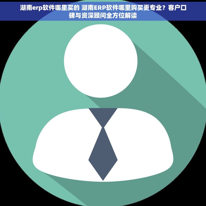 湖南erp软件哪里买的 湖南ERP软件哪里购买更专业？客户口碑与资深顾问全方位解读