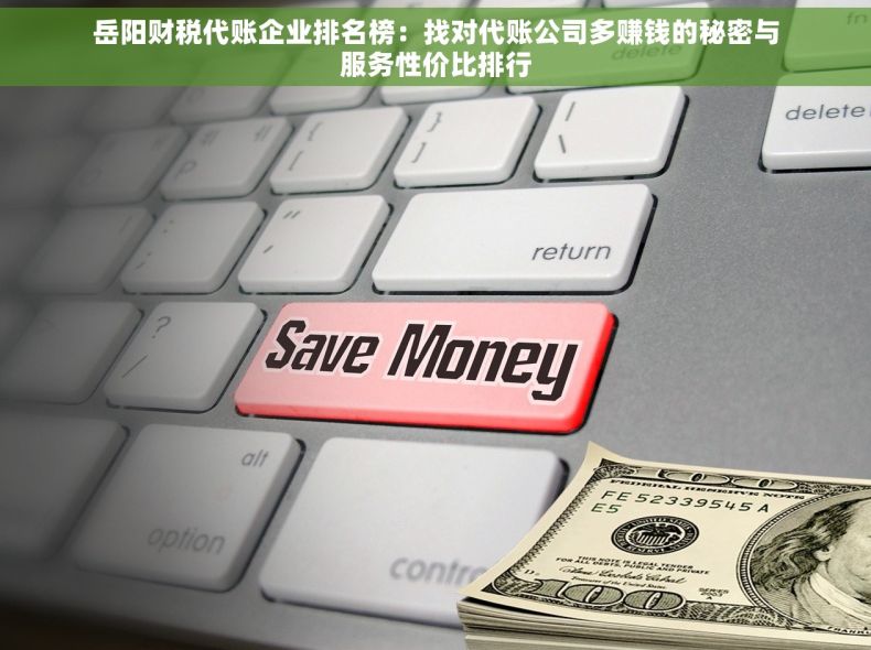 岳阳财税代账企业排名榜：找对代账公司多赚钱的秘密与服务性价比排行