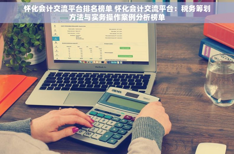 怀化会计交流平台排名榜单 怀化会计交流平台：税务筹划方法与实务操作案例分析榜单