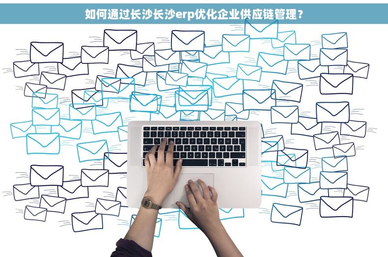 如何通过长沙长沙erp优化企业供应链管理？