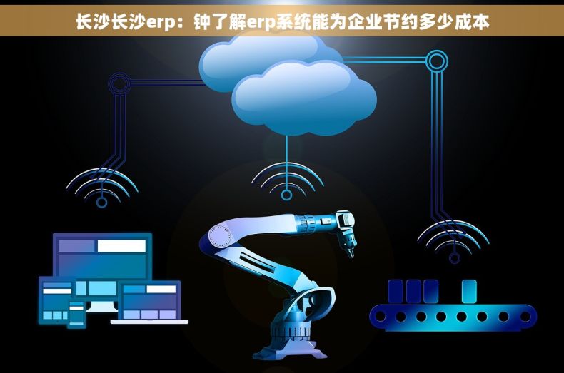 长沙长沙erp：钟了解erp系统能为企业节约多少成本