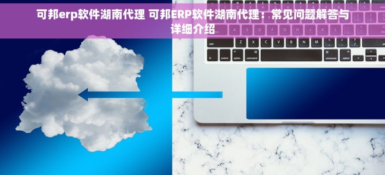 可邦erp软件湖南代理 可邦ERP软件湖南代理：常见问题解答与详细介绍