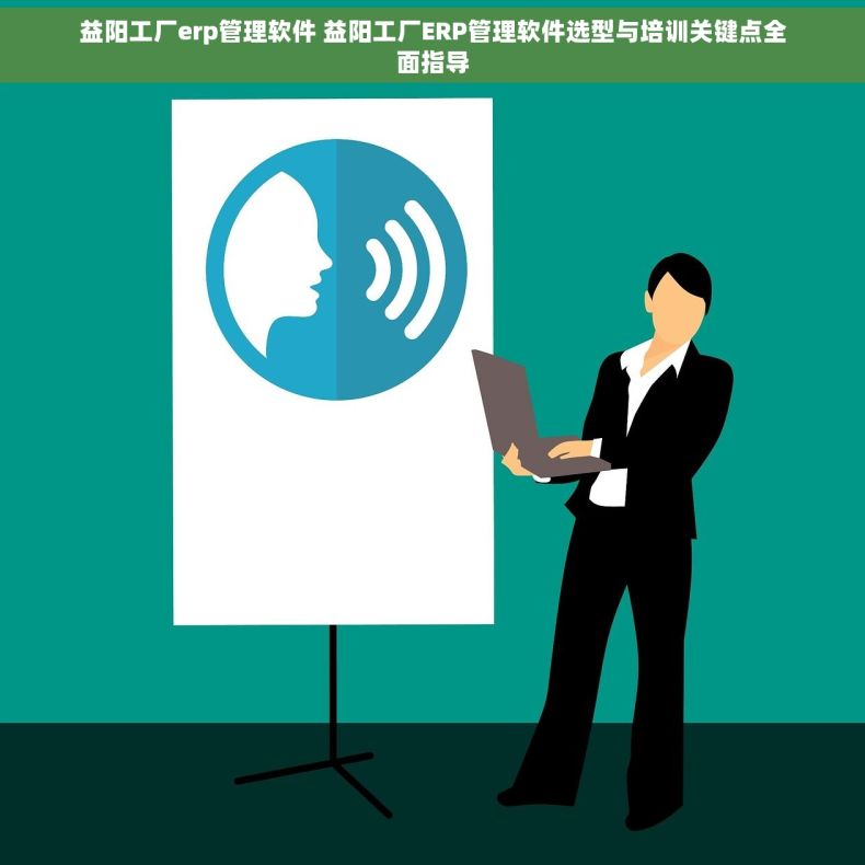 益阳工厂erp管理软件 益阳工厂ERP管理软件选型与培训关键点全面指导