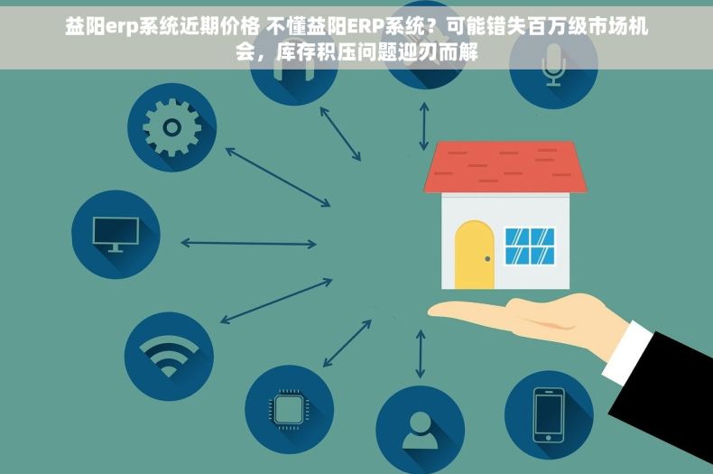 益阳erp系统近期价格 不懂益阳ERP系统？可能错失百万级市场机会，库存积压问题迎刃而解