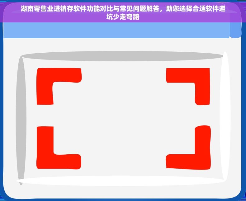 湖南零售业进销存软件功能对比与常见问题解答，助您选择合适软件避坑少走弯路