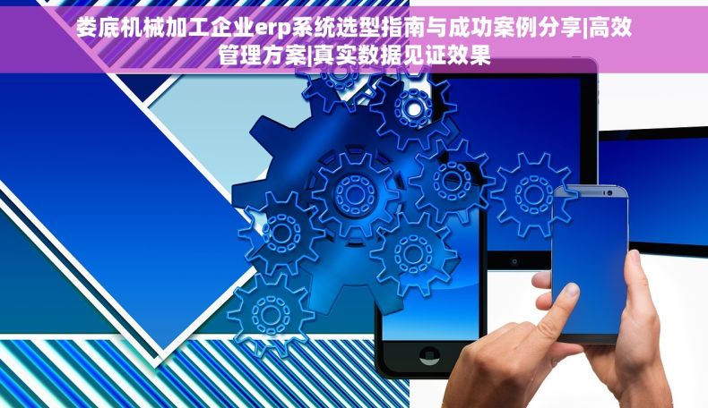 娄底机械加工企业erp系统选型指南与成功案例分享|高效管理方案|真实数据见证效果