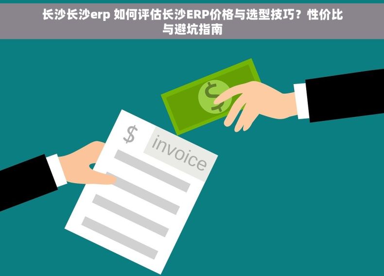 长沙长沙erp 如何评估长沙ERP价格与选型技巧？性价比与避坑指南