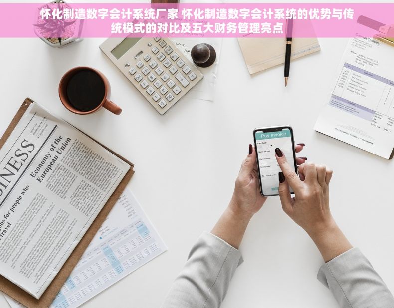 怀化制造数字会计系统厂家 怀化制造数字会计系统的优势与传统模式的对比及五大财务管理亮点