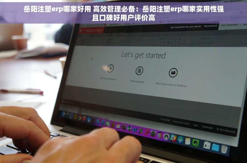 岳阳注塑erp哪家好用 高效管理必备：岳阳注塑erp哪家实用性强且口碑好用户评价高