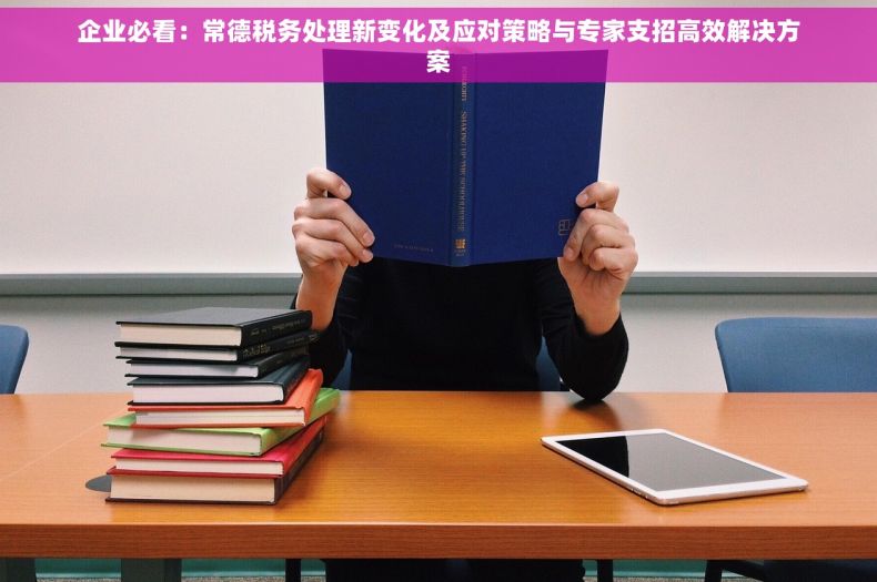 企业必看：常德税务处理新变化及应对策略与专家支招高效解决方案