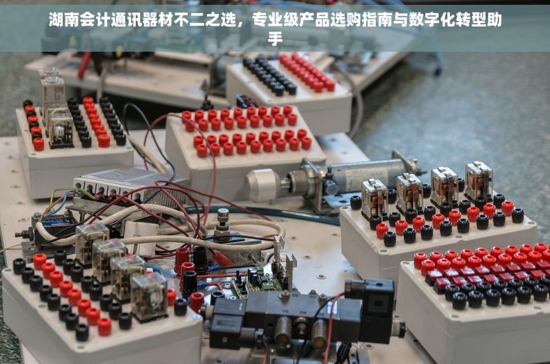 湖南会计通讯器材不二之选，专业级产品选购指南与数字化转型助手
