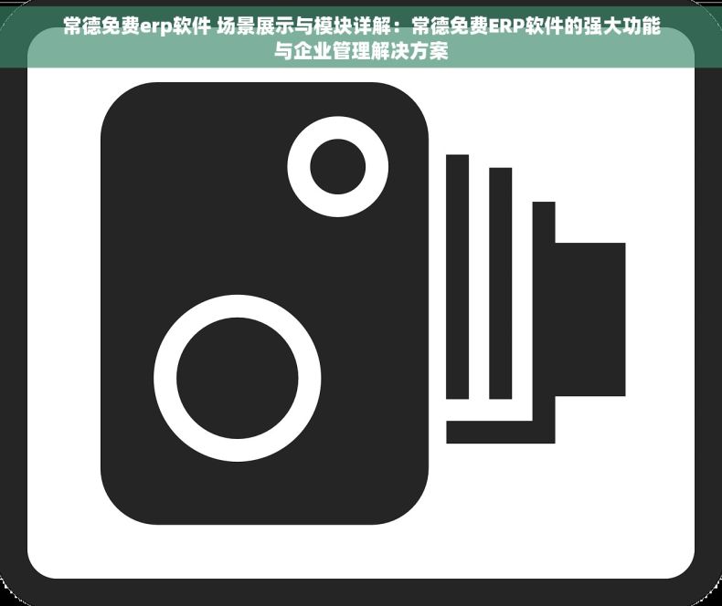 常德免费erp软件 场景展示与模块详解：常德免费ERP软件的强大功能与企业管理解决方案