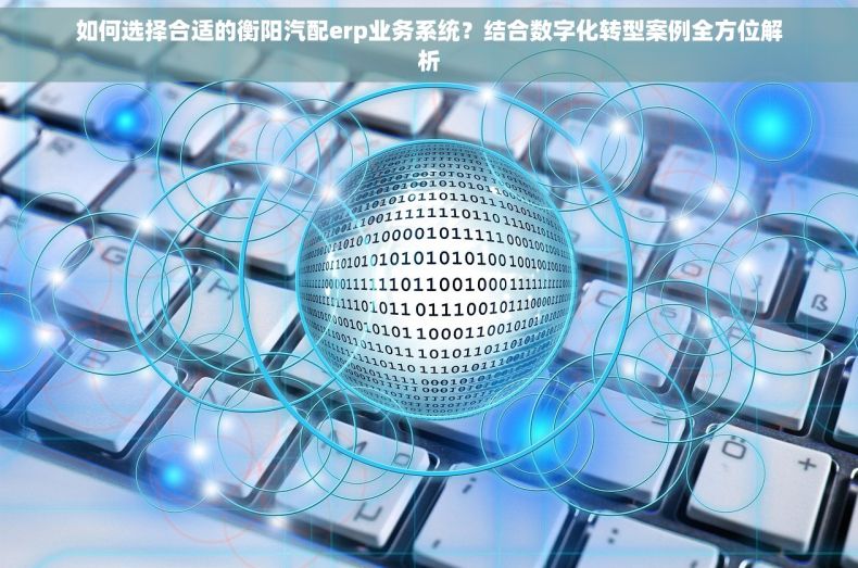 如何选择合适的衡阳汽配erp业务系统？结合数字化转型案例全方位解析