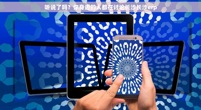 听说了吗？你身边的人都在讨论长沙长沙erp