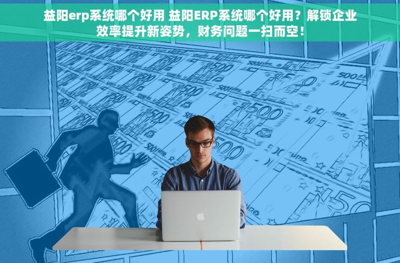 益阳erp系统哪个好用 益阳ERP系统哪个好用？解锁企业效率提升新姿势，财务问题一扫而空！