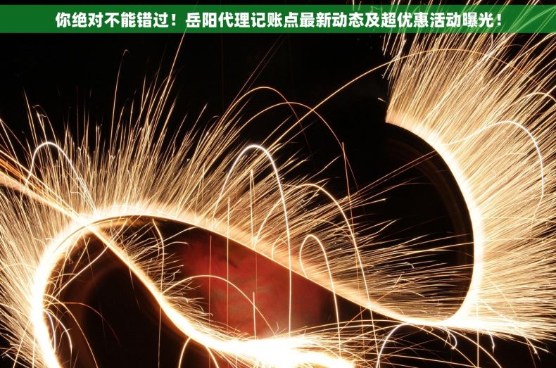 你绝对不能错过！岳阳代理记账点最新动态及超优惠活动曝光！