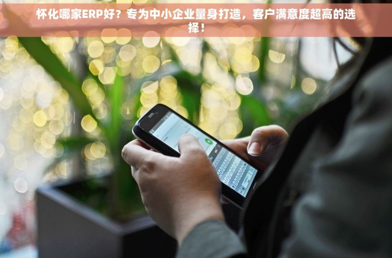 怀化哪家ERP好？专为中小企业量身打造，客户满意度超高的选择！
