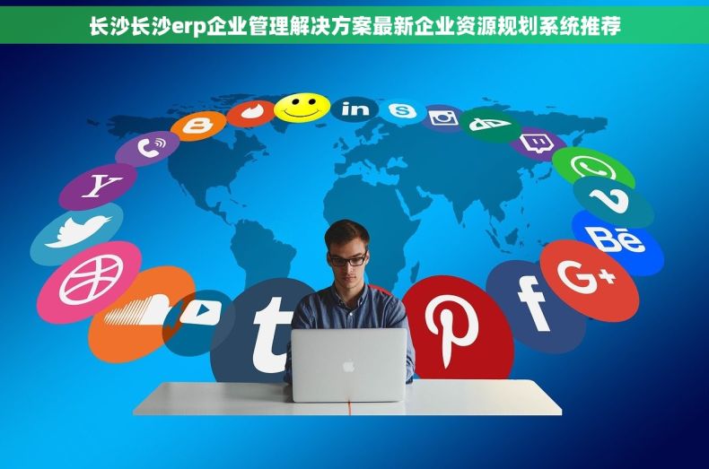 长沙长沙erp企业管理解决方案最新企业资源规划系统推荐