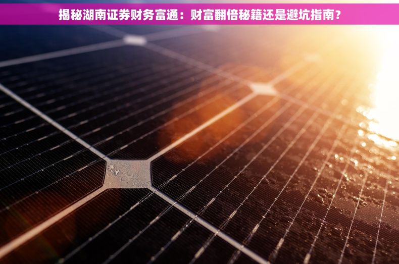 揭秘湖南证券财务富通：财富翻倍秘籍还是避坑指南？