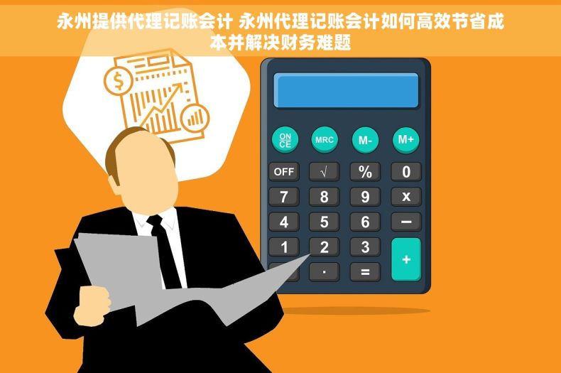 永州提供代理记账会计 永州代理记账会计如何高效节省成本并解决财务难题