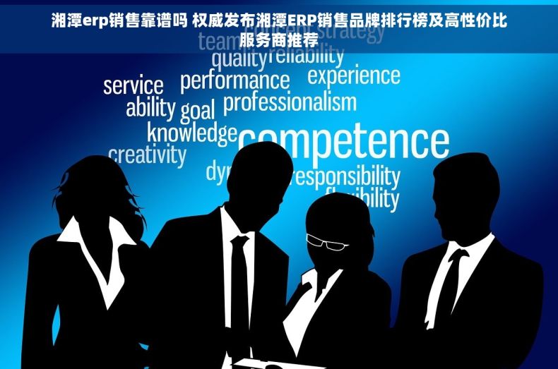 湘潭erp销售靠谱吗 权威发布湘潭ERP销售品牌排行榜及高性价比服务商推荐