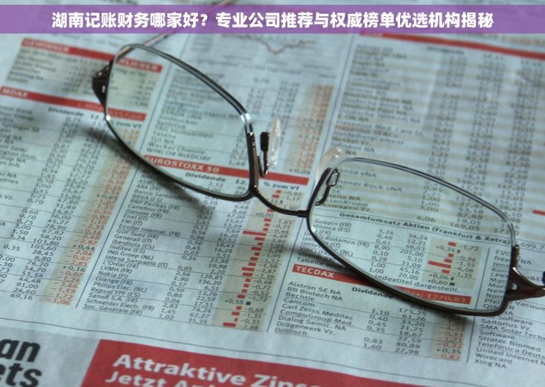 湖南记账财务哪家好？专业公司推荐与权威榜单优选机构揭秘