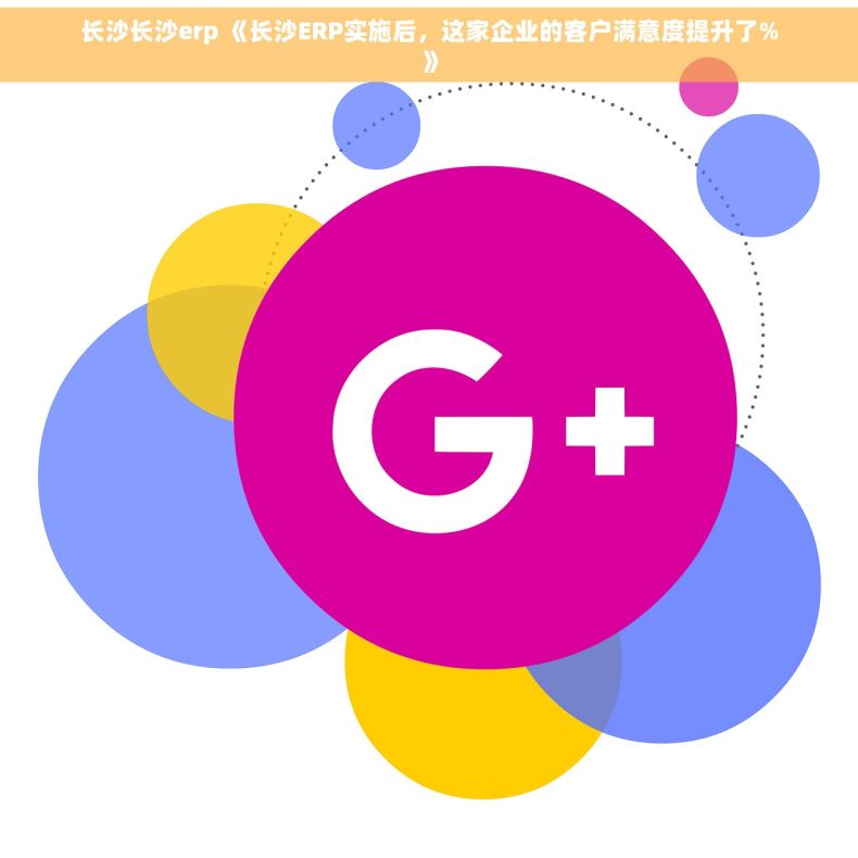 长沙长沙erp 《长沙ERP实施后，这家企业的客户满意度提升了%》