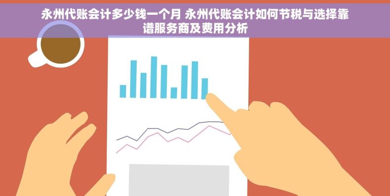 永州代账会计多少钱一个月 永州代账会计如何节税与选择靠谱服务商及费用分析