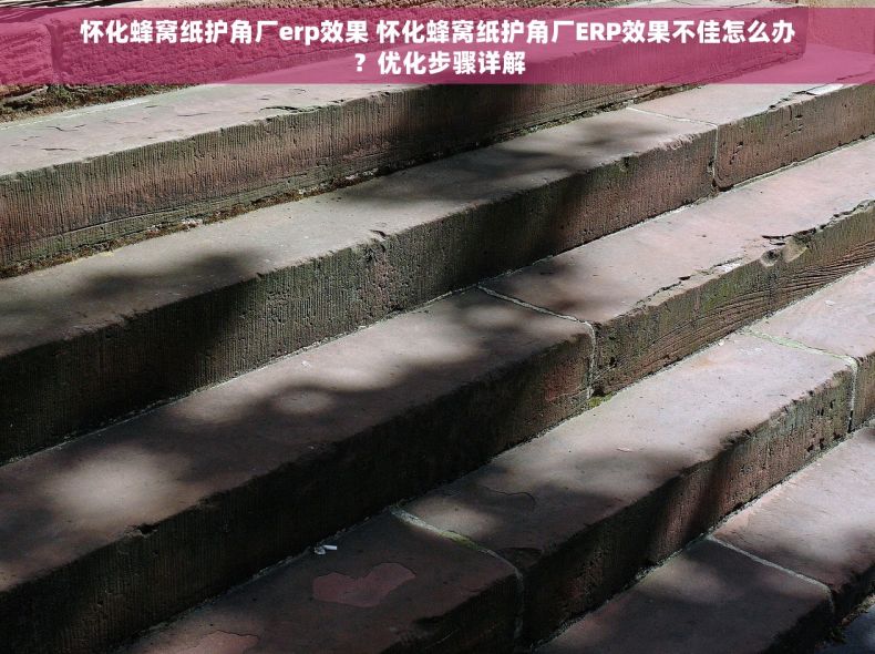 怀化蜂窝纸护角厂erp效果 怀化蜂窝纸护角厂ERP效果不佳怎么办？优化步骤详解