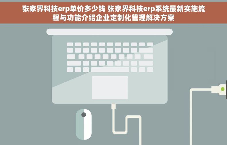 张家界科技erp单价多少钱 张家界科技erp系统最新实施流程与功能介绍企业定制化管理解决方案
