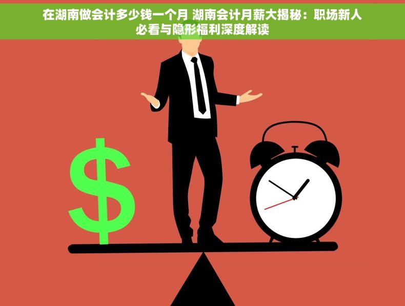 在湖南做会计多少钱一个月 湖南会计月薪大揭秘：职场新人必看与隐形福利深度解读