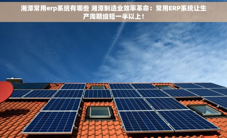 湘潭常用erp系统有哪些 湘潭制造业效率革命：常用ERP系统让生产周期缩短一半以上！