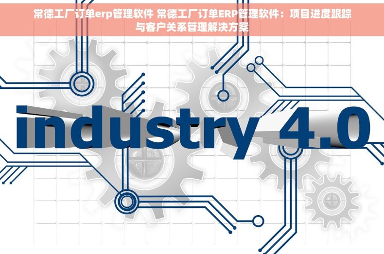 常德工厂订单erp管理软件 常德工厂订单ERP管理软件：项目进度跟踪与客户关系管理解决方案