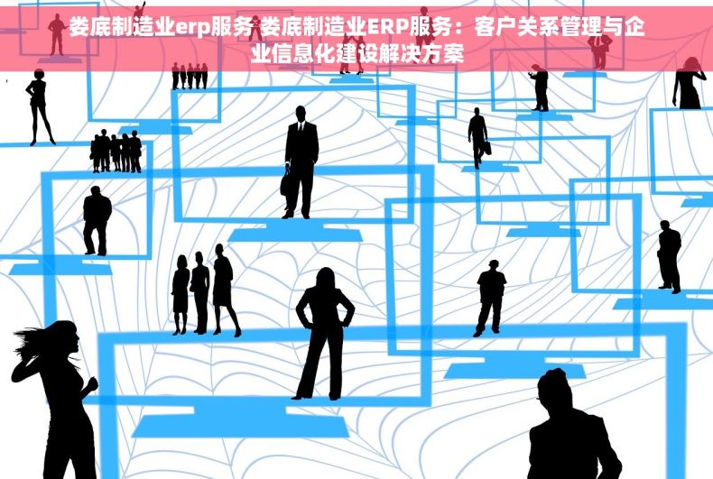 娄底制造业erp服务 娄底制造业ERP服务：客户关系管理与企业信息化建设解决方案