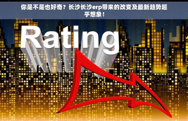 你是不是也好奇？长沙长沙erp带来的改变及最新趋势超乎想象！