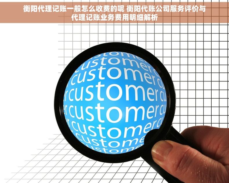 衡阳代理记账一般怎么收费的呢 衡阳代账公司服务评价与代理记账业务费用明细解析