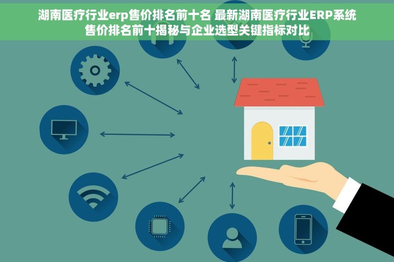湖南医疗行业erp售价排名前十名 最新湖南医疗行业ERP系统售价排名前十揭秘与企业选型关键指标对比