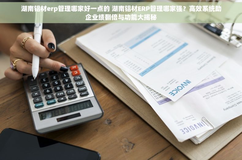 湖南铝材erp管理哪家好一点的 湖南铝材ERP管理哪家强？高效系统助企业绩翻倍与功能大揭秘