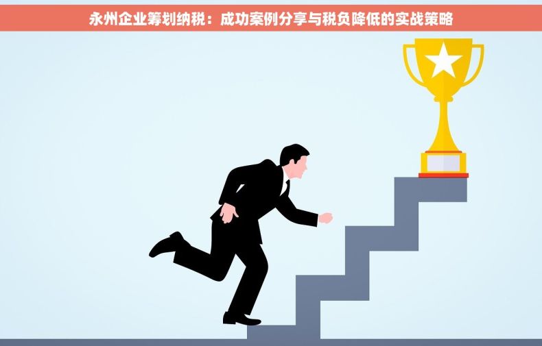 永州企业筹划纳税：成功案例分享与税负降低的实战策略