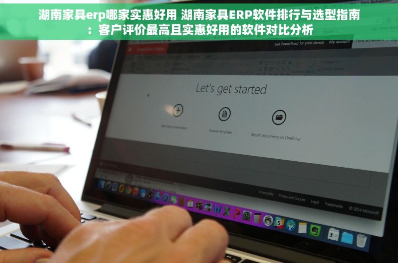 湖南家具erp哪家实惠好用 湖南家具ERP软件排行与选型指南：客户评价最高且实惠好用的软件对比分析