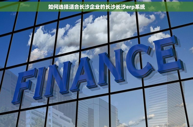如何选择适合长沙企业的长沙长沙erp系统