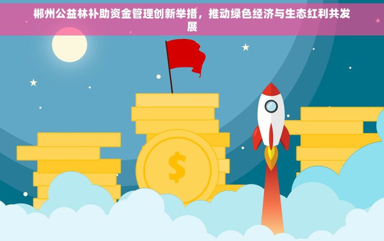 郴州公益林补助资金管理创新举措，推动绿色经济与生态红利共发展