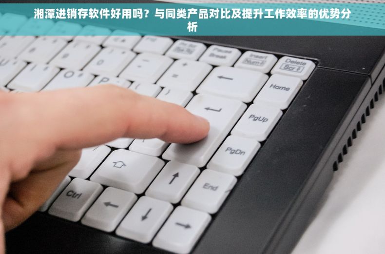 湘潭进销存软件好用吗？与同类产品对比及提升工作效率的优势分析