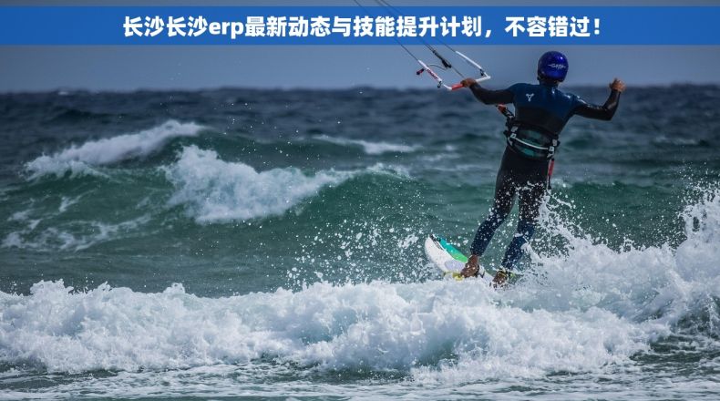 长沙长沙erp最新动态与技能提升计划，不容错过！