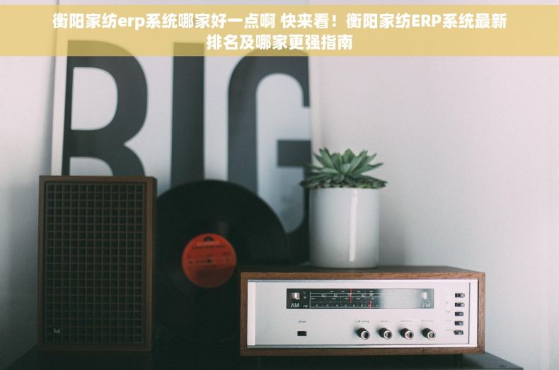 衡阳家纺erp系统哪家好一点啊 快来看！衡阳家纺ERP系统最新排名及哪家更强指南