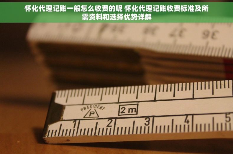 怀化代理记账一般怎么收费的呢 怀化代理记账收费标准及所需资料和选择优势详解