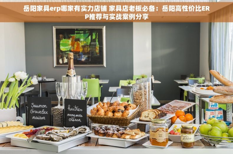 岳阳家具erp哪家有实力店铺 家具店老板必备：岳阳高性价比ERP推荐与实战案例分享