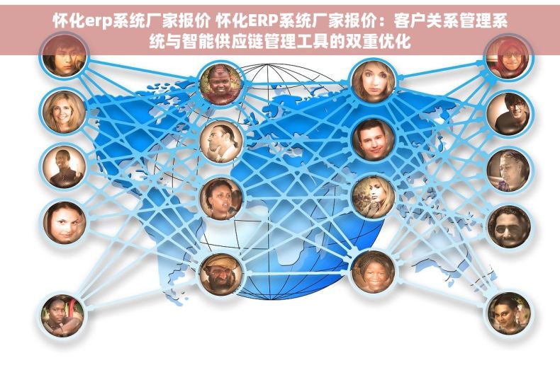 怀化erp系统厂家报价 怀化ERP系统厂家报价：客户关系管理系统与智能供应链管理工具的双重优化