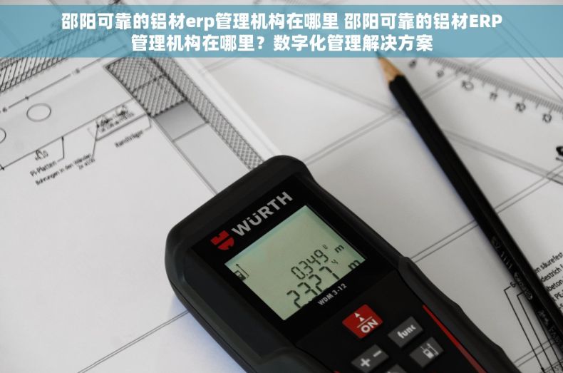 邵阳可靠的铝材erp管理机构在哪里 邵阳可靠的铝材ERP管理机构在哪里？数字化管理解决方案